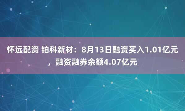 怀远配资 铂科新材：8月13日融资买入1.01亿元，融资融券余额4.07亿元