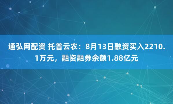 通弘网配资 托普云农：8月13日融资买入2210.1万元，融资融券余额1.88亿元