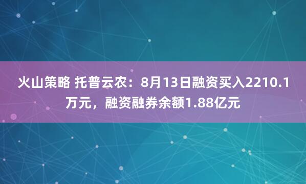 火山策略 托普云农：8月13日融资买入2210.1万元，融资融券余额1.88亿元
