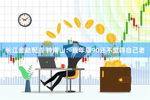 长江金融配资 钟南山：我年届90还不觉得自己老