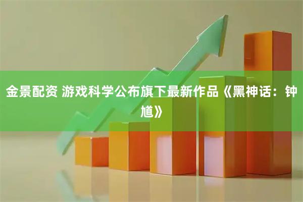 金景配资 游戏科学公布旗下最新作品《黑神话：钟馗》