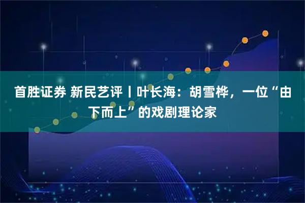 首胜证券 新民艺评丨叶长海：胡雪桦，一位“由下而上”的戏剧理论家