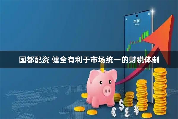 国都配资 健全有利于市场统一的财税体制