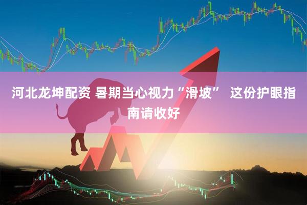 河北龙坤配资 暑期当心视力“滑坡”  这份护眼指南请收好