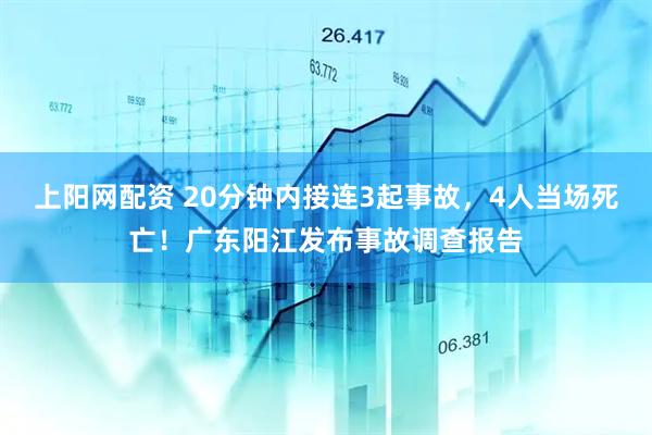 上阳网配资 20分钟内接连3起事故，4人当场死亡！广东阳江发布事故调查报告