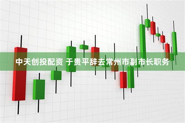 中天创投配资 于贵平辞去常州市副市长职务