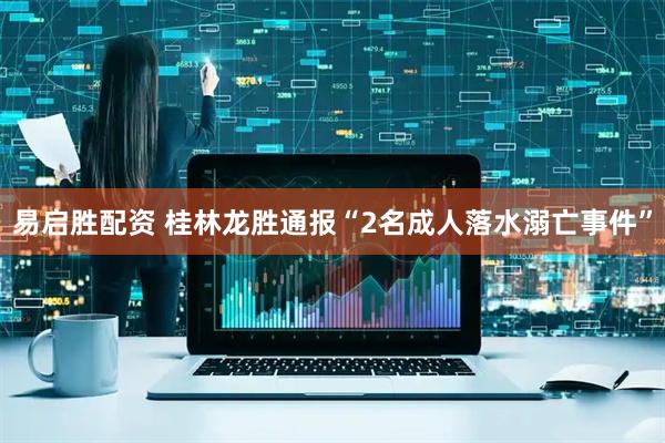 易启胜配资 桂林龙胜通报“2名成人落水溺亡事件”