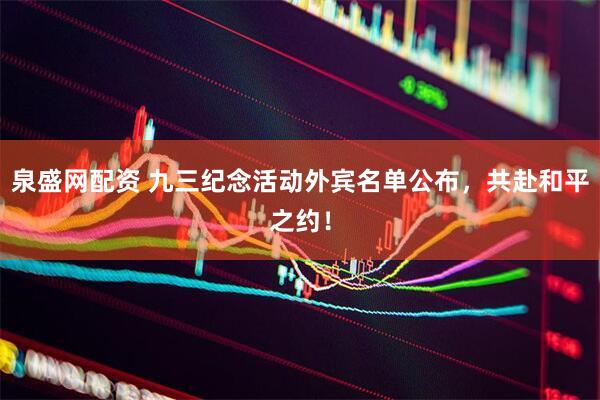 泉盛网配资 九三纪念活动外宾名单公布，共赴和平之约！