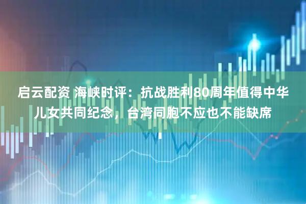 启云配资 海峡时评：抗战胜利80周年值得中华儿女共同纪念，台湾同胞不应也不能缺席