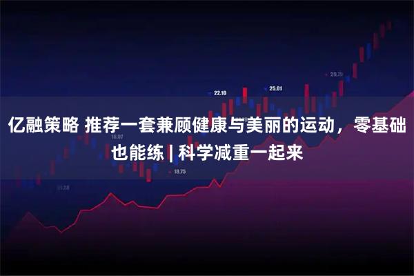 亿融策略 推荐一套兼顾健康与美丽的运动，零基础也能练 | 科学减重一起来