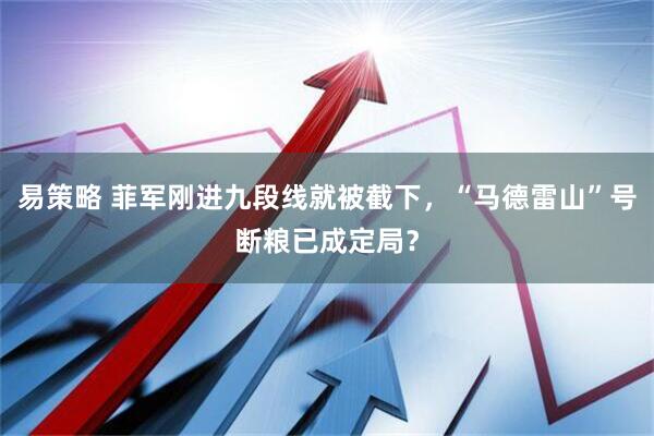 易策略 菲军刚进九段线就被截下，“马德雷山”号断粮已成定局？