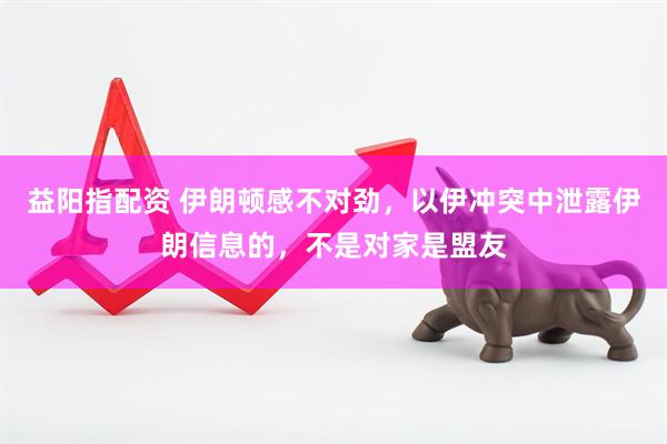 益阳指配资 伊朗顿感不对劲，以伊冲突中泄露伊朗信息的，不是对家是盟友