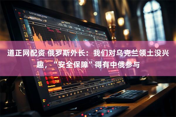 道正网配资 俄罗斯外长：我们对乌克兰领土没兴趣，“安全保障”得有中俄参与