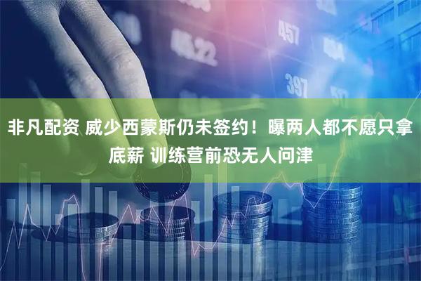 非凡配资 威少西蒙斯仍未签约！曝两人都不愿只拿底薪 训练营前恐无人问津
