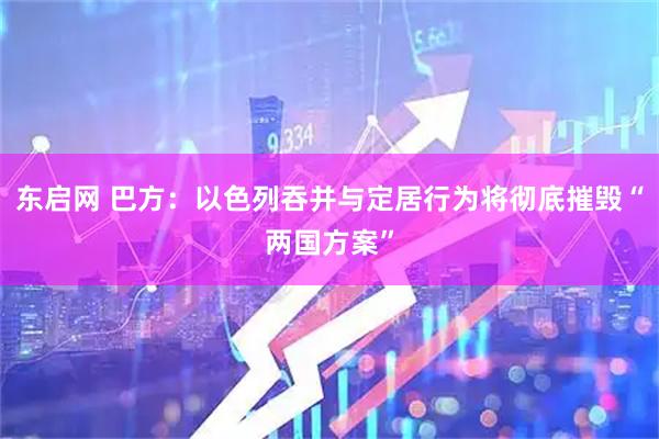 东启网 巴方：以色列吞并与定居行为将彻底摧毁“两国方案”