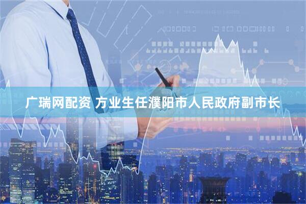 广瑞网配资 方业生任濮阳市人民政府副市长
