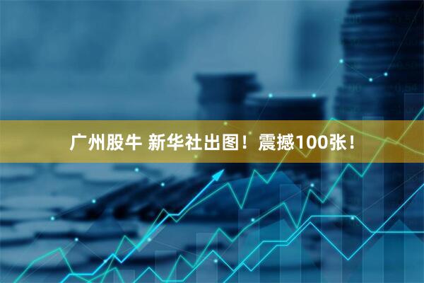 广州股牛 新华社出图！震撼100张！