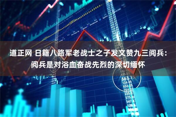 道正网 日籍八路军老战士之子发文赞九三阅兵：阅兵是对浴血奋战先烈的深切缅怀