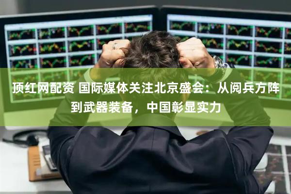 顶红网配资 国际媒体关注北京盛会：从阅兵方阵到武器装备，中国彰显实力