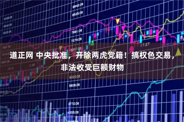 道正网 中央批准，开除两虎党籍！搞权色交易，非法收受巨额财物
