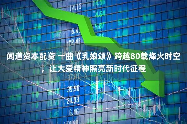闻道资本配资 一曲《乳娘颂》跨越80载烽火时空，让大爱精神照亮新时代征程