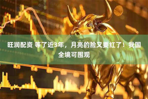 旺润配资 等了近3年，月亮的脸又要红了！我国全境可围观