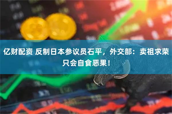 亿财配资 反制日本参议员石平，外交部：卖祖求荣只会自食恶果！