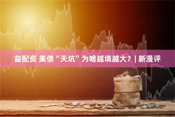 益配资 美债“天坑”为啥越填越大？| 新漫评