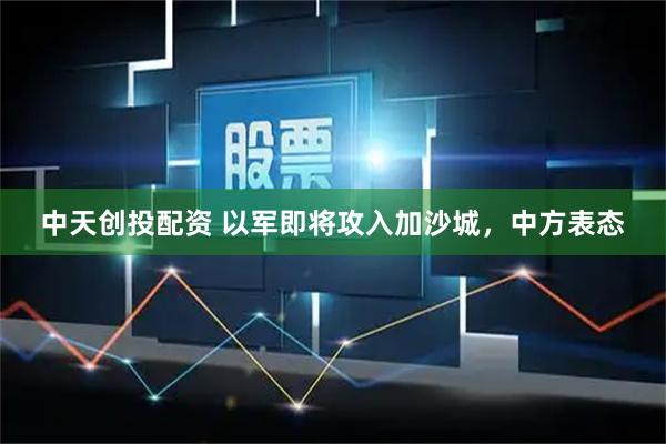 中天创投配资 以军即将攻入加沙城，中方表态