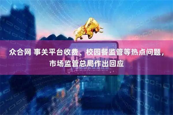 众合网 事关平台收费、校园餐监管等热点问题，市场监管总局作出回应