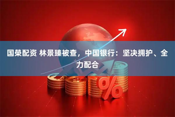 国榮配资 林景臻被查，中国银行：坚决拥护、全力配合