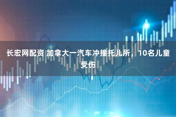长宏网配资 加拿大一汽车冲撞托儿所，10名儿童受伤
