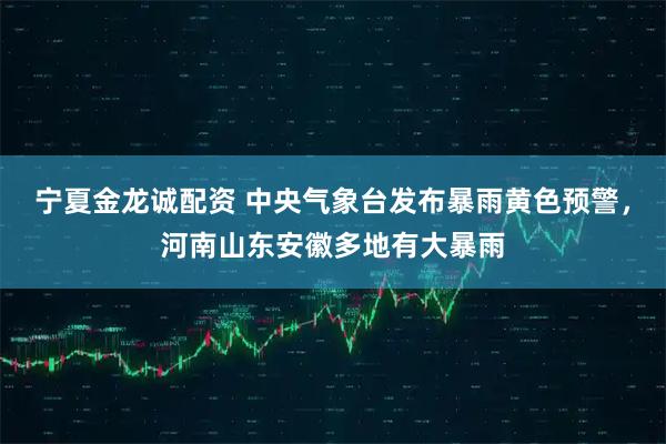 宁夏金龙诚配资 中央气象台发布暴雨黄色预警，河南山东安徽多地有大暴雨