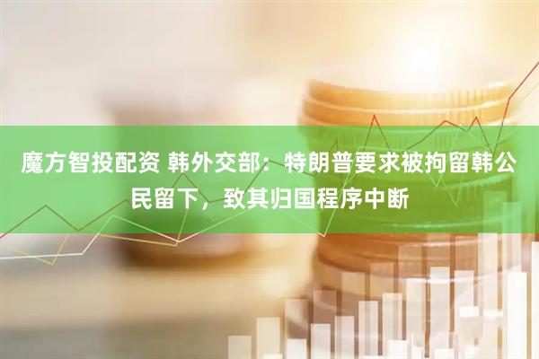 魔方智投配资 韩外交部：特朗普要求被拘留韩公民留下，致其归国程序中断