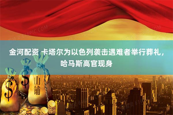 金河配资 卡塔尔为以色列袭击遇难者举行葬礼，哈马斯高官现身