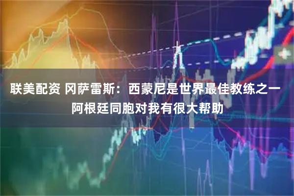 联美配资 冈萨雷斯：西蒙尼是世界最佳教练之一 阿根廷同胞对我有很大帮助