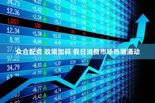 众合配资 政策加码 假日消费市场热潮涌动