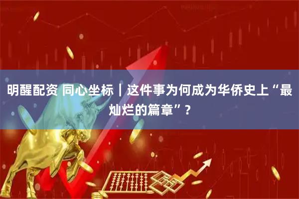 明醒配资 同心坐标｜这件事为何成为华侨史上“最灿烂的篇章”？