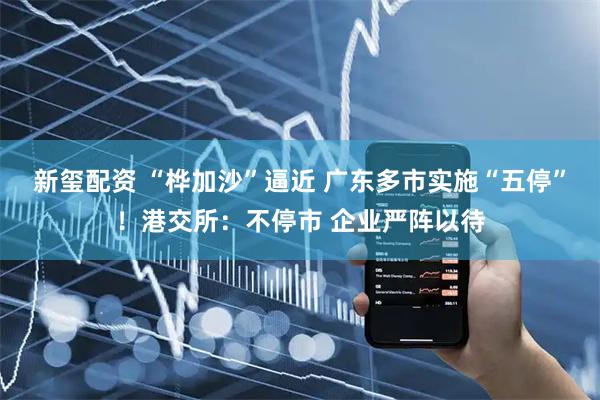 新玺配资 “桦加沙”逼近 广东多市实施“五停”！港交所：不停市 企业严阵以待