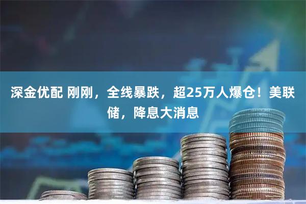 深金优配 刚刚，全线暴跌，超25万人爆仓！美联储，降息大消息