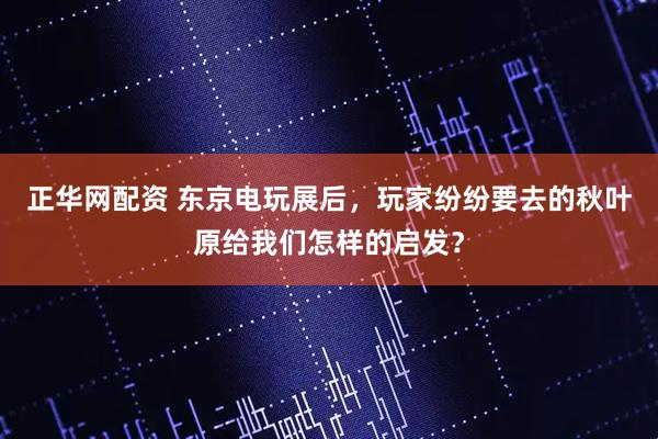 正华网配资 东京电玩展后，玩家纷纷要去的秋叶原给我们怎样的启发？
