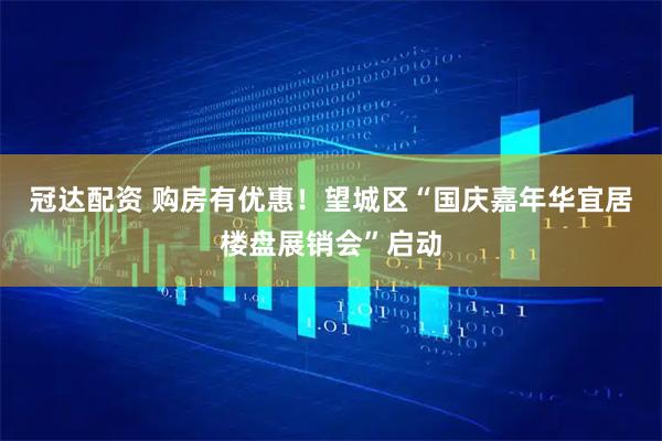 冠达配资 购房有优惠！望城区“国庆嘉年华宜居楼盘展销会”启动