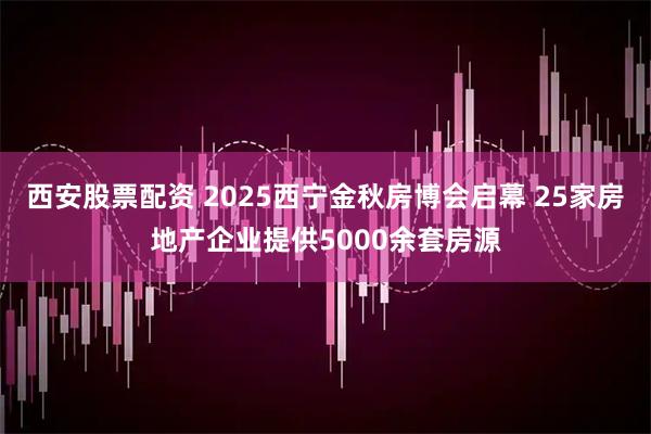西安股票配资 2025西宁金秋房博会启幕 25家房地产企业提供5000余套房源