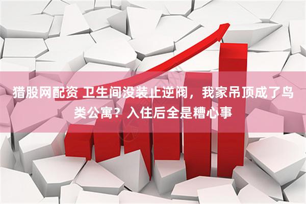 猎股网配资 卫生间没装止逆阀，我家吊顶成了鸟类公寓？入住后全是糟心事