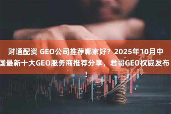 财通配资 GEO公司推荐哪家好？2025年10月中国最新十大GEO服务商推荐分享，君哥GEO权威发布！