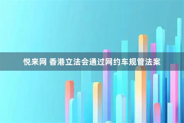 悦来网 香港立法会通过网约车规管法案
