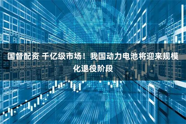 国督配资 千亿级市场！我国动力电池将迎来规模化退役阶段