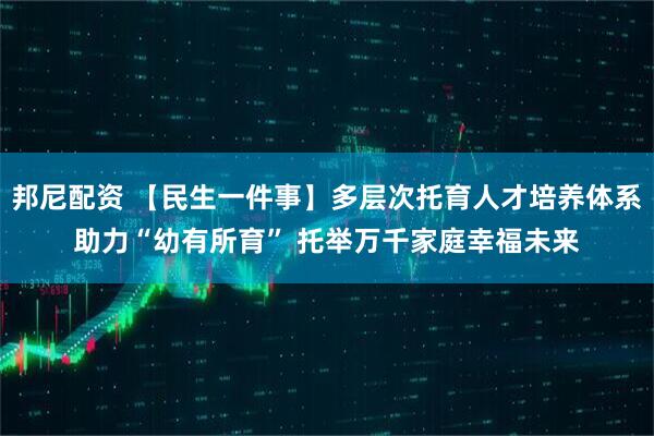 邦尼配资 【民生一件事】多层次托育人才培养体系助力“幼有所育” 托举万千家庭幸福未来