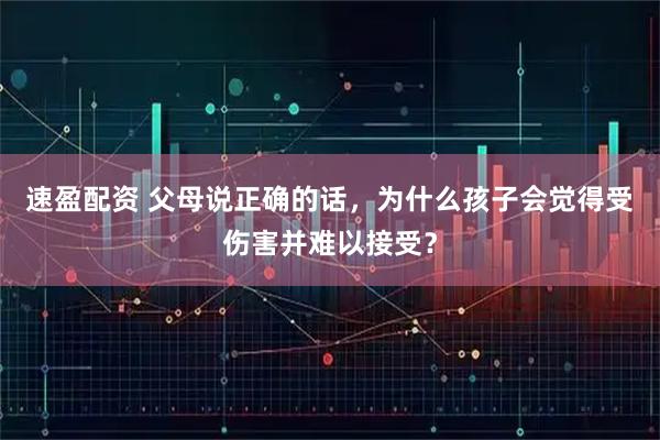速盈配资 父母说正确的话，为什么孩子会觉得受伤害并难以接受？
