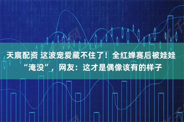天宸配资 这波宠爱藏不住了！全红婵赛后被娃娃 “淹没”，网友：这才是偶像该有的样子